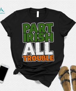 St’ Patrick’s Day part Irish all trouble T shirt