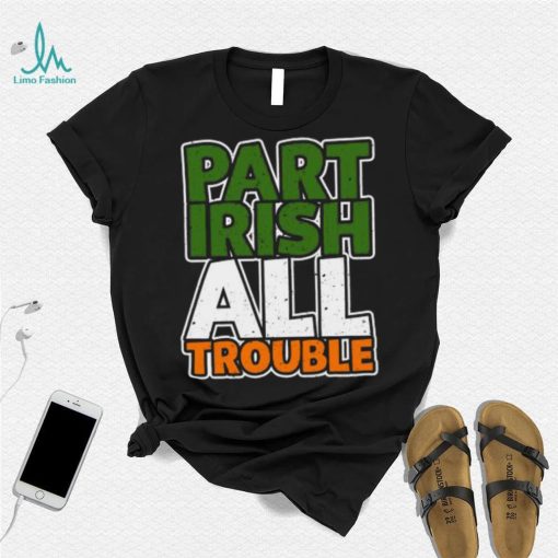 St’ Patrick’s Day part Irish all trouble T shirt