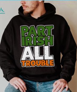 St’ Patrick’s Day part Irish all trouble T shirt