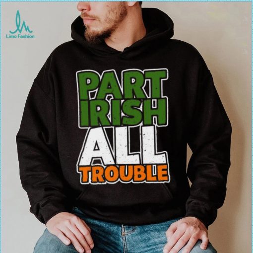 St’ Patrick’s Day part Irish all trouble T shirt