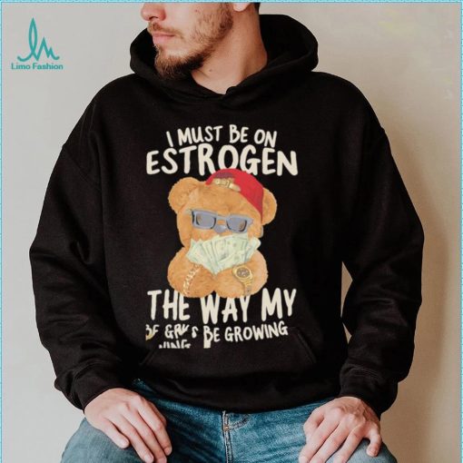 Teddy Bear rich I must be on estrogen the way my racks be growing shirt