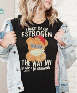 Teddy Bear rich I must be on estrogen the way my racks be growing shirt