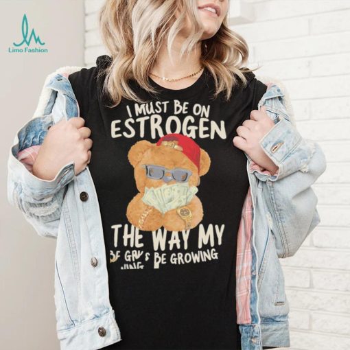 Teddy Bear rich I must be on estrogen the way my racks be growing shirt