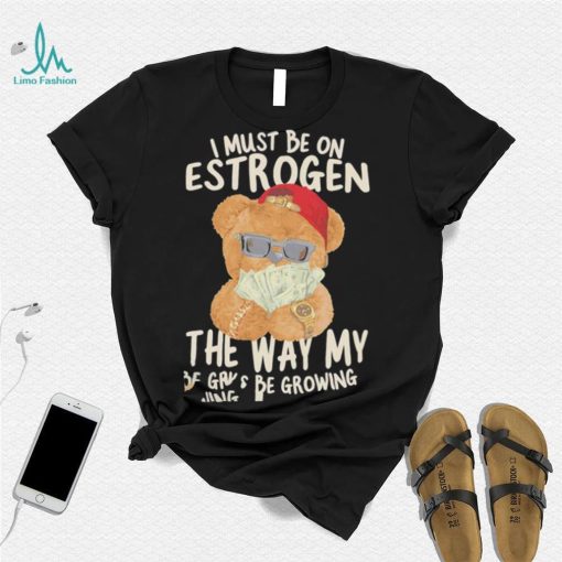 Teddy Bear rich I must be on estrogen the way my racks be growing shirt