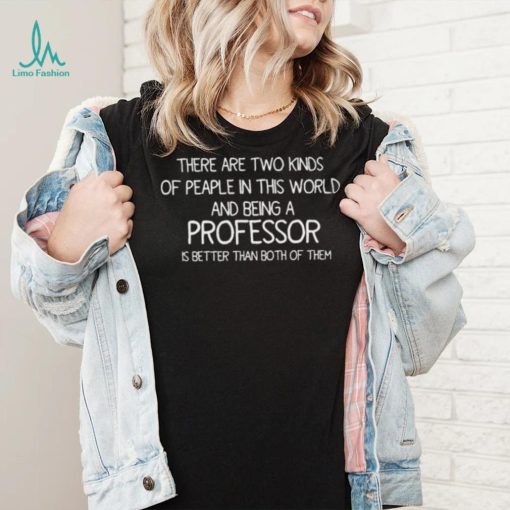 There Are Two Kinds Of Peaple In This World And Being A Professor Is Better Than Both Of Them Shirt
