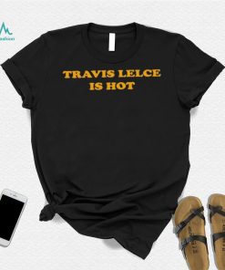 Travis Kelce Is Hot Shirt