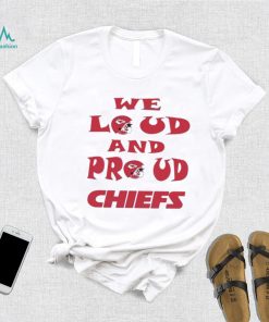 We Loud And Proud Chiefs Fans Shirt