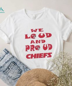 We Loud And Proud Chiefs Fans Shirt