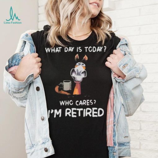 What Day Is To Day Who Cares I’m Retired Shirt