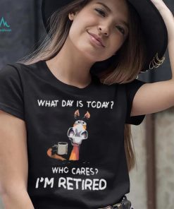 What Day Is To Day Who Cares I’m Retired Shirt