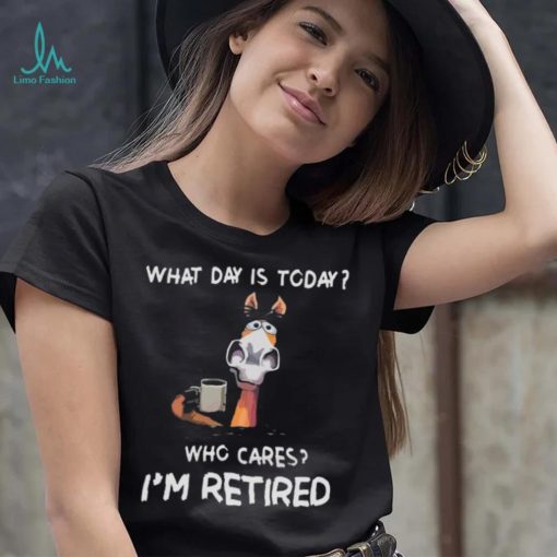 What Day Is To Day Who Cares I’m Retired Shirt