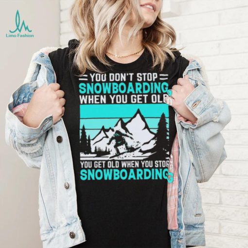 You Don’t Stop Snowboarding When You Get Old You Get Old When You Stop Snowboarding t Shirt