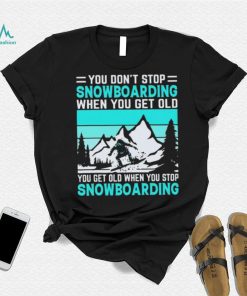 You Don’t Stop Snowboarding When You Get Old You Get Old When You Stop Snowboarding t Shirt