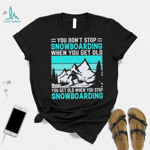 You Don’t Stop Snowboarding When You Get Old You Get Old When You Stop Snowboarding t Shirt