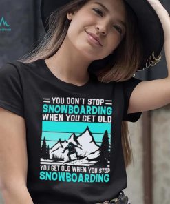 You Don’t Stop Snowboarding When You Get Old You Get Old When You Stop Snowboarding t Shirt