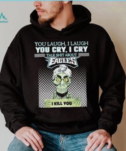 You Laugh, I Laugh You Cry, I Cry Talk Shit About Eagles Shirt