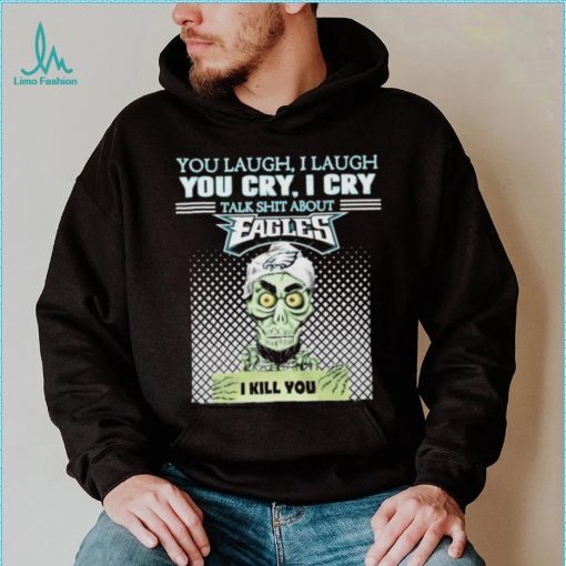 You Laugh, I Laugh You Cry, I Cry Talk Shit About Eagles Shirt