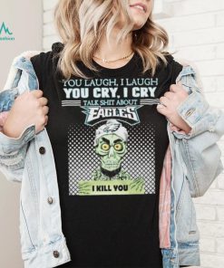 You Laugh, I Laugh You Cry, I Cry Talk Shit About Eagles Shirt