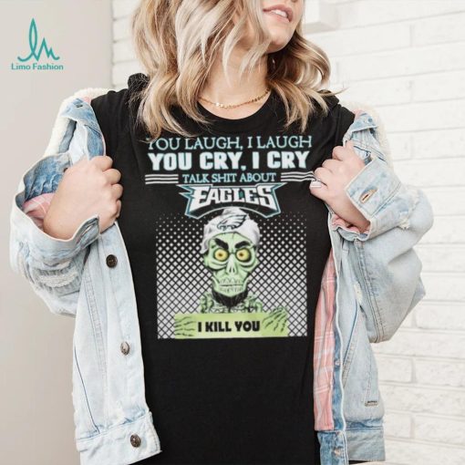 You Laugh, I Laugh You Cry, I Cry Talk Shit About Eagles Shirt