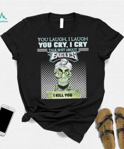 You Laugh, I Laugh You Cry, I Cry Talk Shit About Eagles Shirt