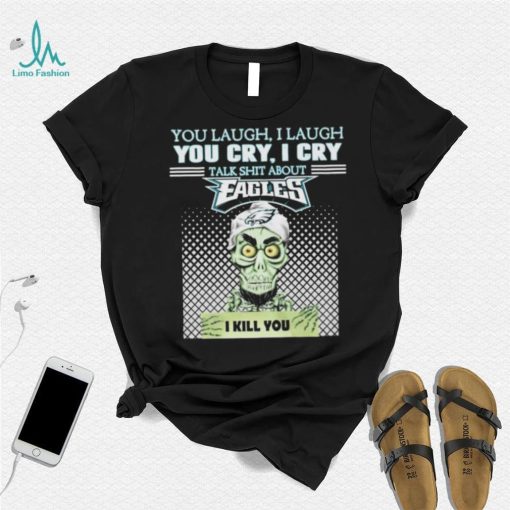 You Laugh, I Laugh You Cry, I Cry Talk Shit About Eagles Shirt