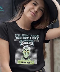 You Laugh, I Laugh You Cry, I Cry Talk Shit About Eagles Shirt