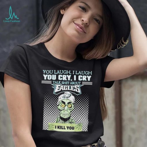 You Laugh, I Laugh You Cry, I Cry Talk Shit About Eagles Shirt