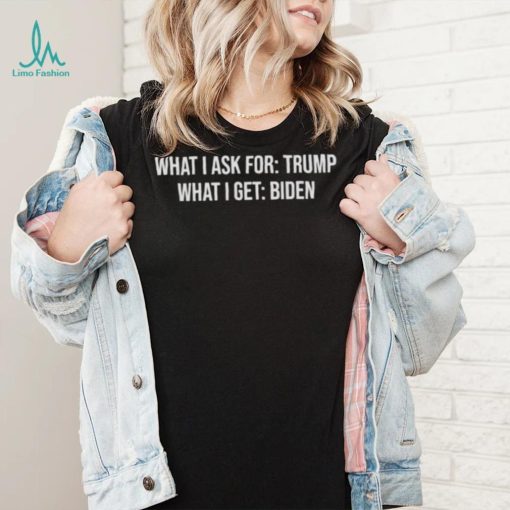 what I ask for Trump what I get biden shirt