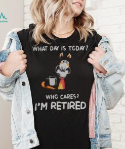 what day is to day who cares I’m retired shirt