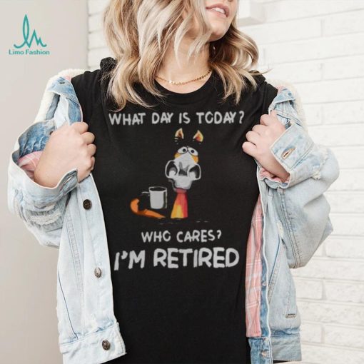 what day is to day who cares I’m retired shirt