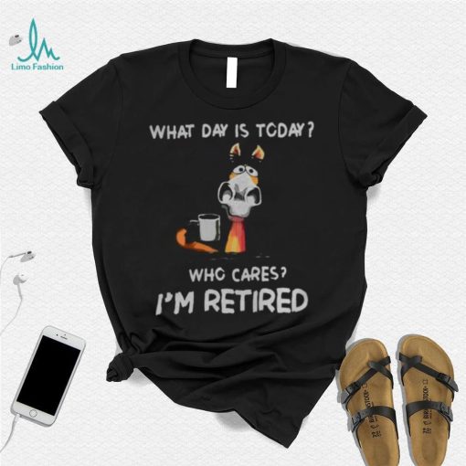 what day is to day who cares I’m retired shirt