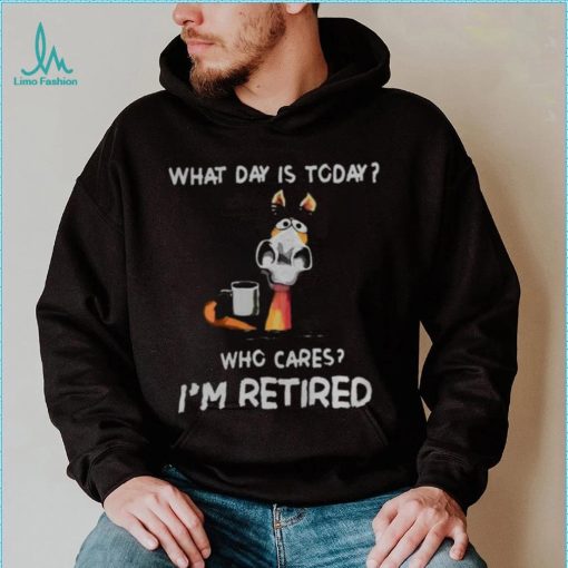 what day is to day who cares I’m retired shirt