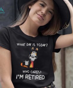 what day is to day who cares I’m retired shirt