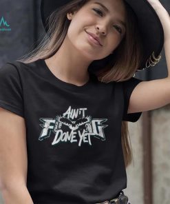 Ain t f done yet shirt