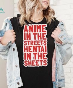 Anime in the streets hentai in the sheets shirt