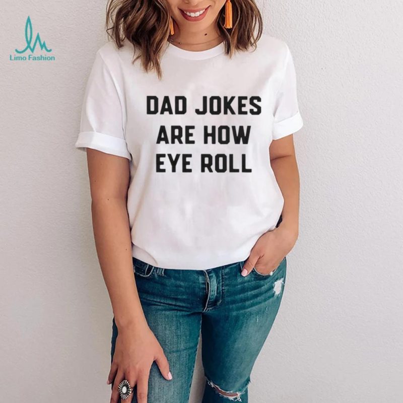 Dad jokes are how eye roll T shirt