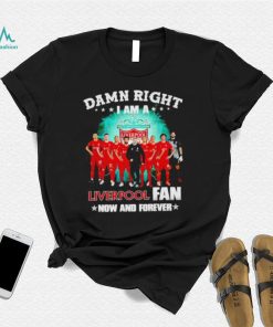 Damn right I am a Liver Pool soccer fan now and forever shirt