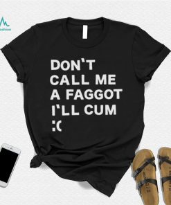 Don’t Call Me A Faggot I’ll Cum Shirt