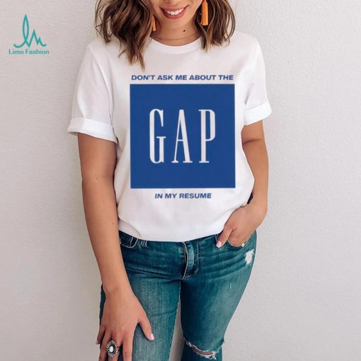 Don’t ask me about the gap in my resume shirt
