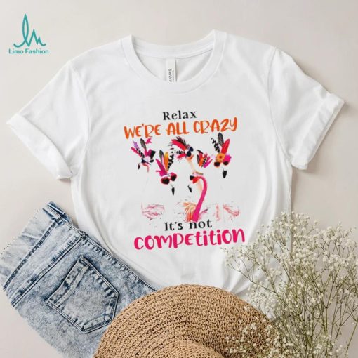 Flamingo we are all crazy it’s not competition shirt