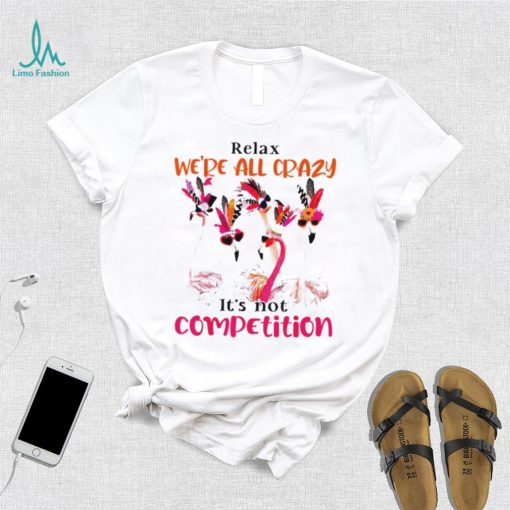 Flamingo we are all crazy it’s not competition shirt