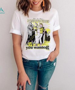 Here are those positive vibes you wanted shirt