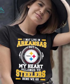 I May live in Arkansas But my Heart Belongs to Pittsburgh Steelers Here we go shirt