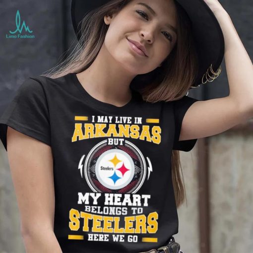 I May live in Arkansas But my Heart Belongs to Pittsburgh Steelers Here we go shirt