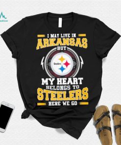 I May live in Arkansas But my Heart Belongs to Pittsburgh Steelers Here we go shirt