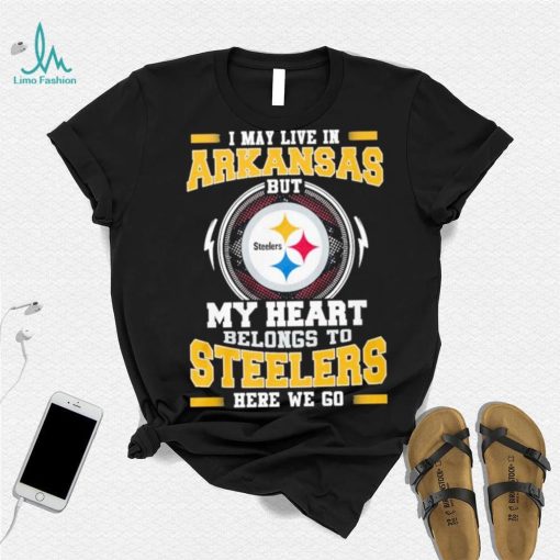 I May live in Arkansas But my Heart Belongs to Pittsburgh Steelers Here we go shirt