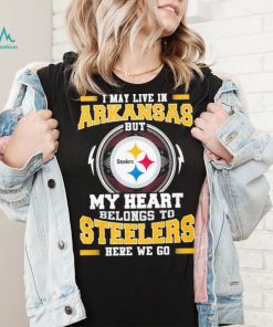 I May live in Arkansas But my Heart Belongs to Pittsburgh Steelers Here we go shirt