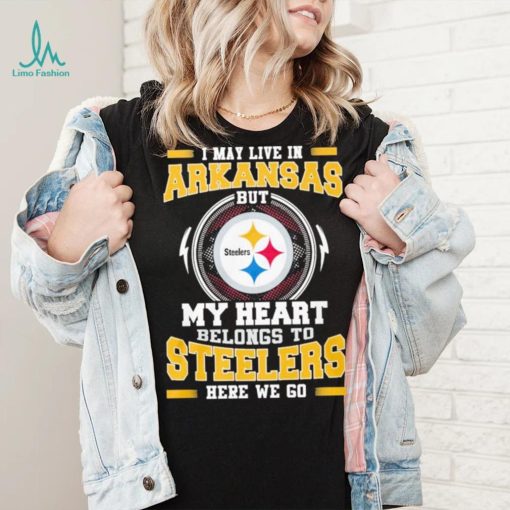 I May live in Arkansas But my Heart Belongs to Pittsburgh Steelers Here we go shirt