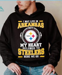 I May live in Arkansas But my Heart Belongs to Pittsburgh Steelers Here we go shirt