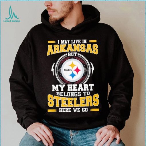 I May live in Arkansas But my Heart Belongs to Pittsburgh Steelers Here we go shirt